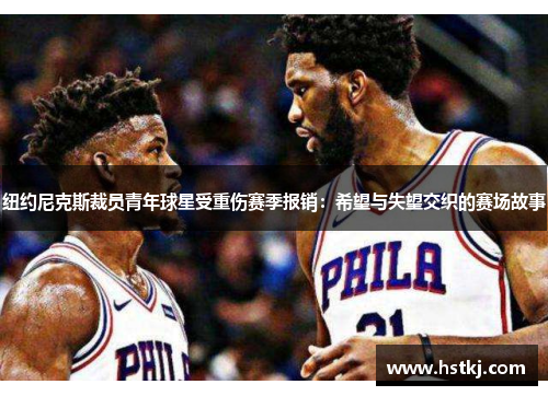 纽约尼克斯裁员青年球星受重伤赛季报销：希望与失望交织的赛场故事