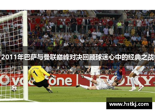 2011年巴萨与曼联巅峰对决回顾球迷心中的经典之战