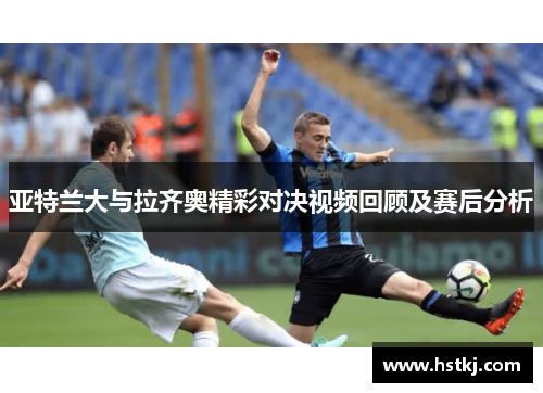 亚特兰大与拉齐奥精彩对决视频回顾及赛后分析
