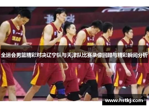 全运会男篮精彩对决辽宁队与天津队比赛录像回顾与精彩瞬间分析
