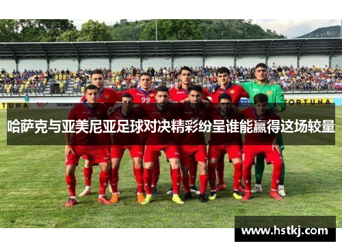 哈萨克与亚美尼亚足球对决精彩纷呈谁能赢得这场较量