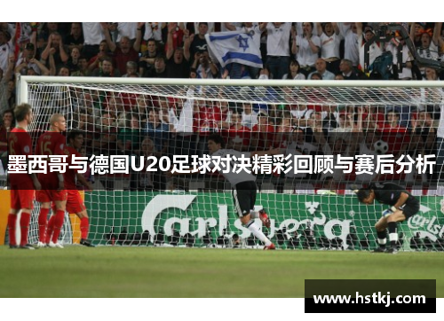 墨西哥与德国U20足球对决精彩回顾与赛后分析