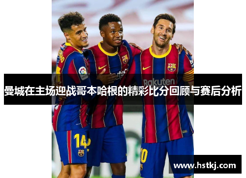 曼城在主场迎战哥本哈根的精彩比分回顾与赛后分析