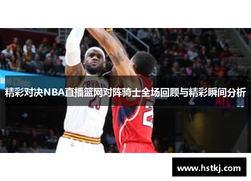 精彩对决NBA直播篮网对阵骑士全场回顾与精彩瞬间分析