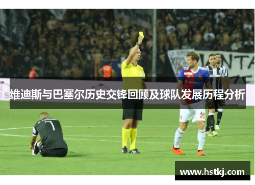 维迪斯与巴塞尔历史交锋回顾及球队发展历程分析