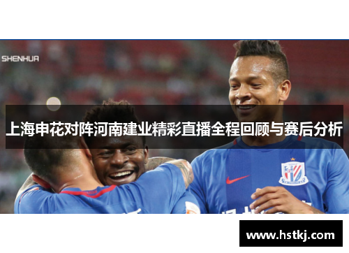 上海申花对阵河南建业精彩直播全程回顾与赛后分析