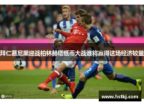 拜仁慕尼黑迎战柏林赫塔纸币大战谁将赢得这场经济较量