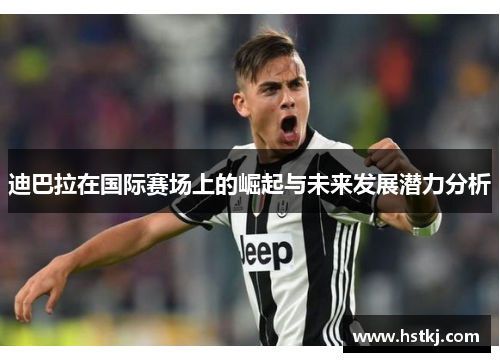 迪巴拉在国际赛场上的崛起与未来发展潜力分析