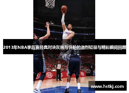 2013年NBA季后赛经典对决灰熊与快船的激烈较量与精彩瞬间回顾