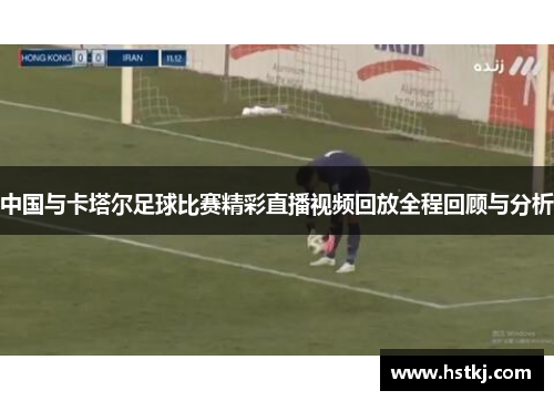 中国与卡塔尔足球比赛精彩直播视频回放全程回顾与分析