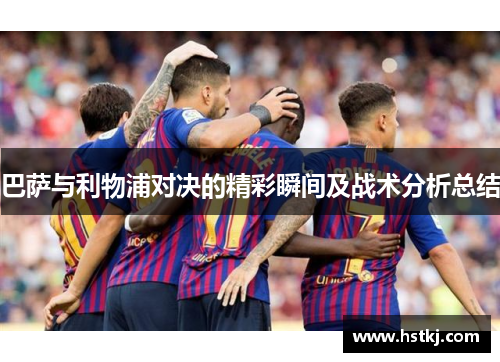 巴萨与利物浦对决的精彩瞬间及战术分析总结